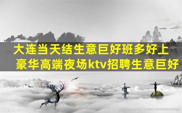 大连当天结生意巨好班多好上 豪华高端夜场ktv招聘生意巨好